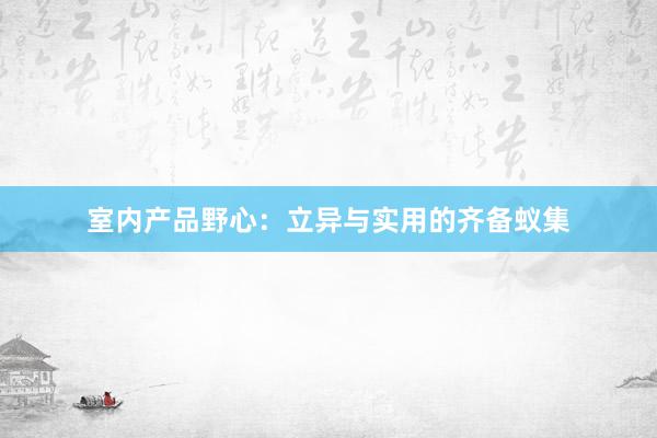 室内产品野心：立异与实用的齐备蚁集