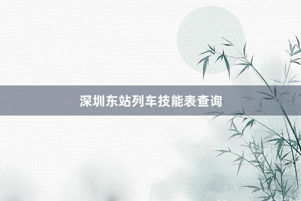 深圳东站列车技能表查询